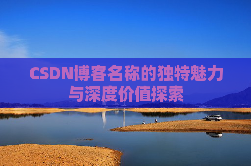 CSDN博客名称的独特魅力与深度价值探索 CSDN博客名称的独特魅力与深度价值探索